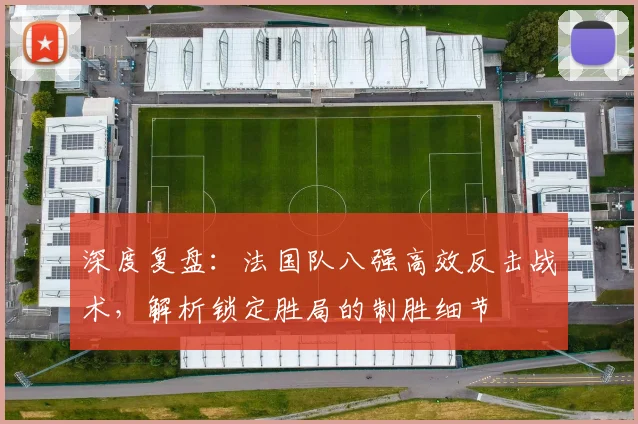深度复盘：法国队八强高效反击战术，解析锁定胜局的制胜细节