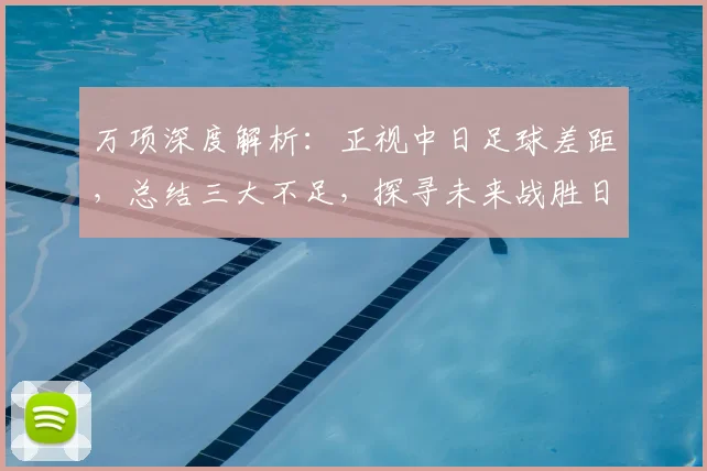 万项深度解析：正视中日足球差距，总结三大不足，探寻未来战胜日本队之路