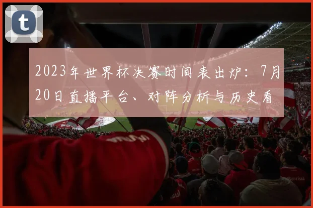2023年世界杯决赛时间表出炉：7月20日直播平台、对阵分析与历史看点全解析