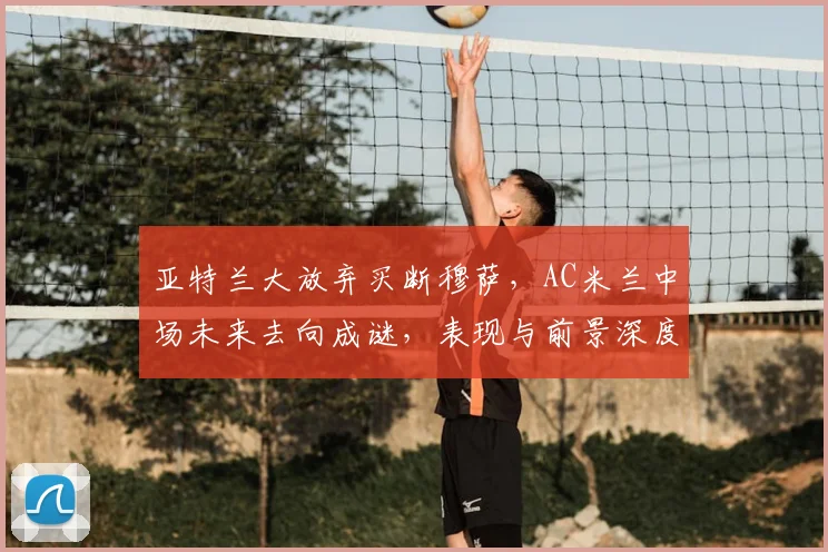 亚特兰大放弃买断穆萨，AC米兰中场未来去向成谜，表现与前景深度分析