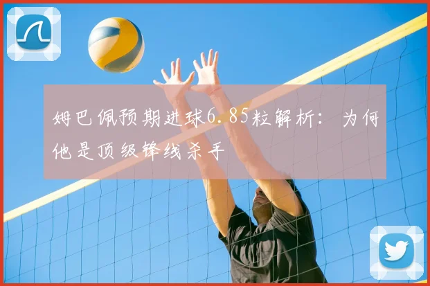 姆巴佩预期进球6.85粒解析:为何他是顶级锋线杀手